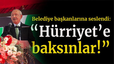 Kılıçdaroğlu belediye başkanlarına seslendi “Hürriyet’e baksınlar!”